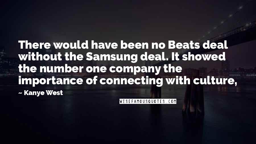Kanye West Quotes: There would have been no Beats deal without the Samsung deal. It showed the number one company the importance of connecting with culture,