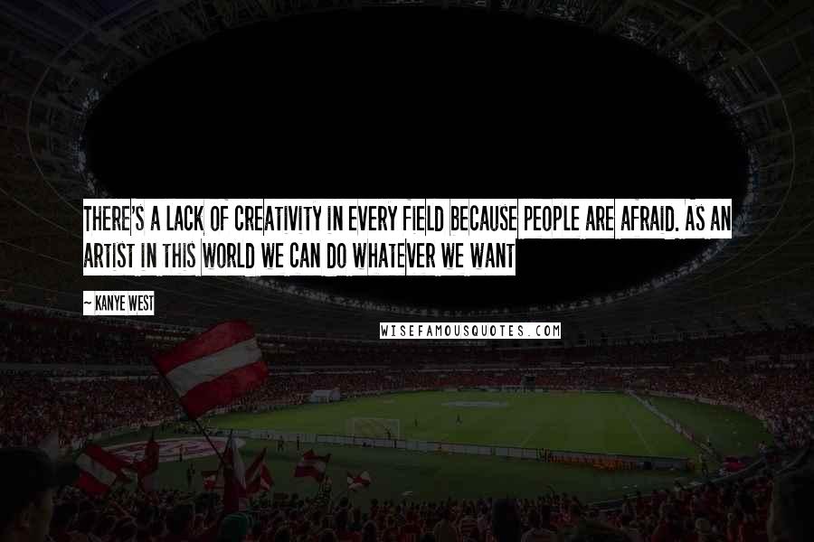 Kanye West Quotes: There's a lack of creativity in every field because people are afraid. As an artist in this world we can do whatever we want