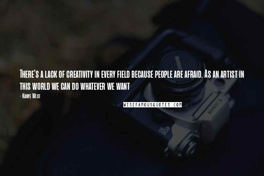 Kanye West Quotes: There's a lack of creativity in every field because people are afraid. As an artist in this world we can do whatever we want