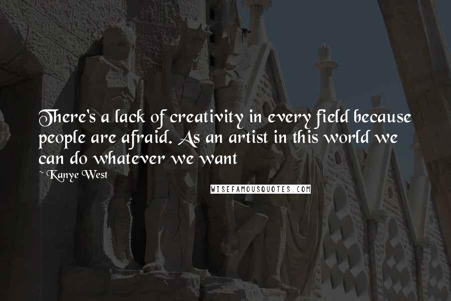 Kanye West Quotes: There's a lack of creativity in every field because people are afraid. As an artist in this world we can do whatever we want