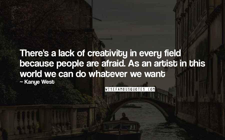 Kanye West Quotes: There's a lack of creativity in every field because people are afraid. As an artist in this world we can do whatever we want