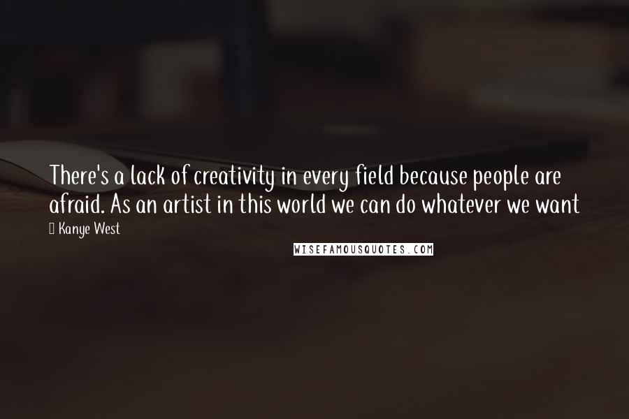 Kanye West Quotes: There's a lack of creativity in every field because people are afraid. As an artist in this world we can do whatever we want