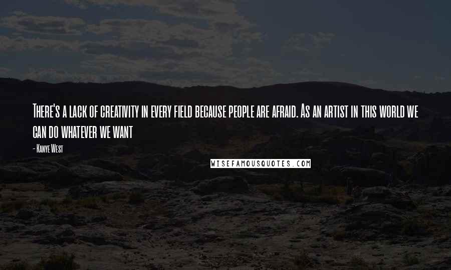 Kanye West Quotes: There's a lack of creativity in every field because people are afraid. As an artist in this world we can do whatever we want