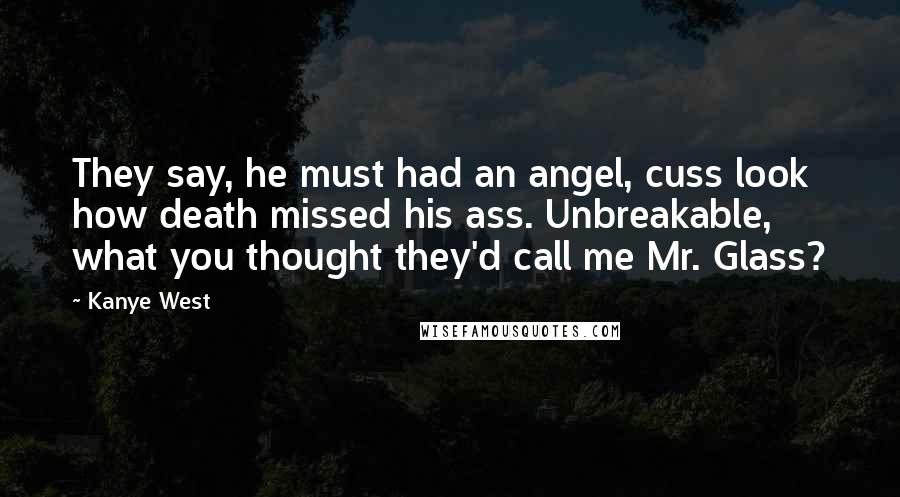 Kanye West Quotes: They say, he must had an angel, cuss look how death missed his ass. Unbreakable, what you thought they'd call me Mr. Glass?