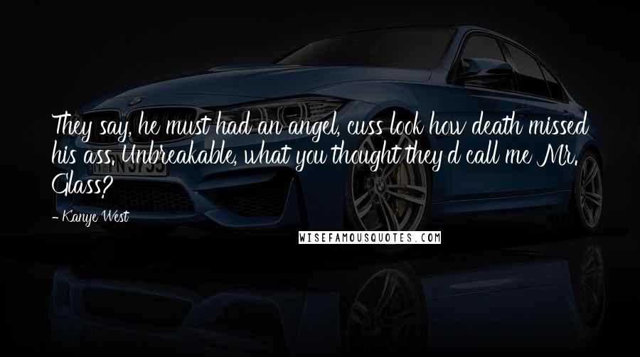 Kanye West Quotes: They say, he must had an angel, cuss look how death missed his ass. Unbreakable, what you thought they'd call me Mr. Glass?