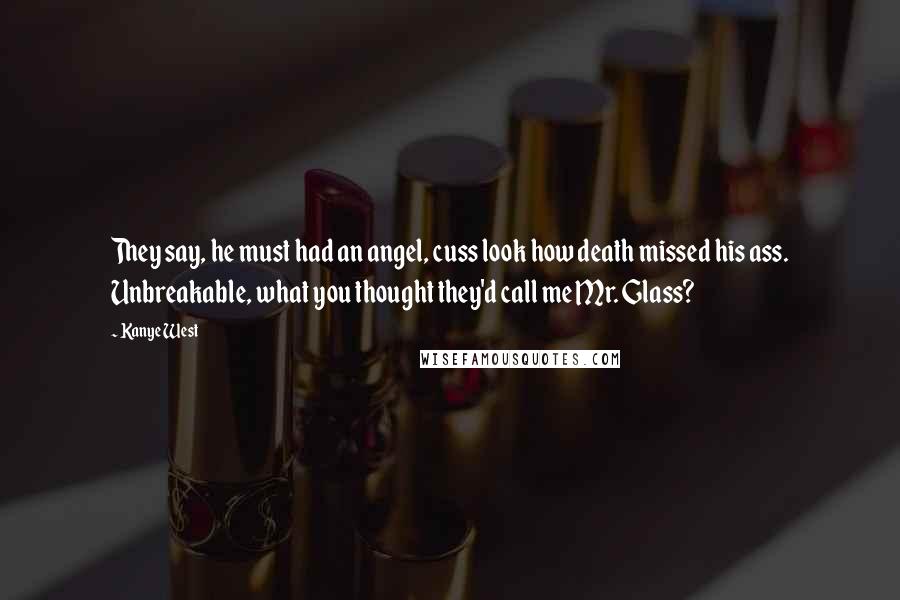 Kanye West Quotes: They say, he must had an angel, cuss look how death missed his ass. Unbreakable, what you thought they'd call me Mr. Glass?