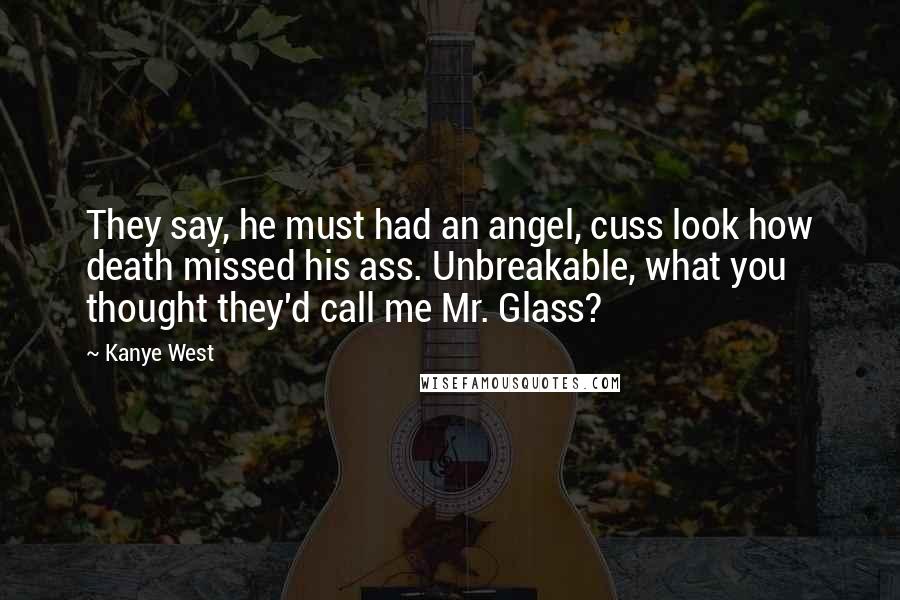 Kanye West Quotes: They say, he must had an angel, cuss look how death missed his ass. Unbreakable, what you thought they'd call me Mr. Glass?