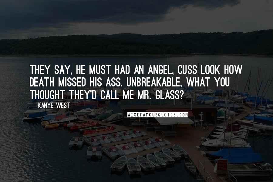 Kanye West Quotes: They say, he must had an angel, cuss look how death missed his ass. Unbreakable, what you thought they'd call me Mr. Glass?