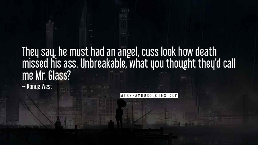 Kanye West Quotes: They say, he must had an angel, cuss look how death missed his ass. Unbreakable, what you thought they'd call me Mr. Glass?