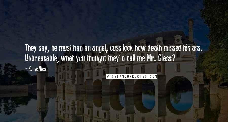 Kanye West Quotes: They say, he must had an angel, cuss look how death missed his ass. Unbreakable, what you thought they'd call me Mr. Glass?