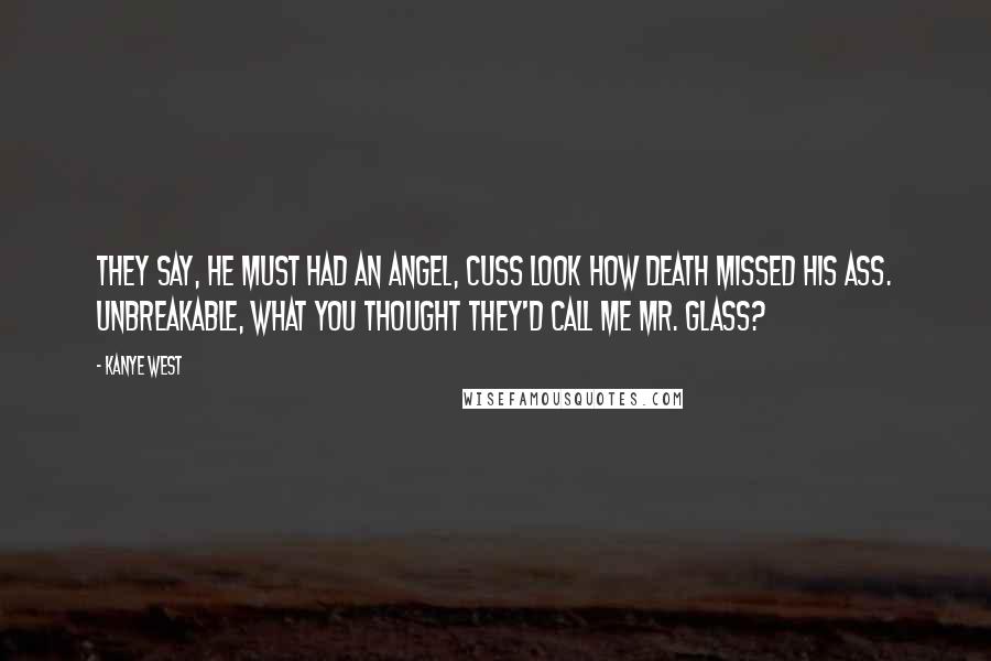 Kanye West Quotes: They say, he must had an angel, cuss look how death missed his ass. Unbreakable, what you thought they'd call me Mr. Glass?