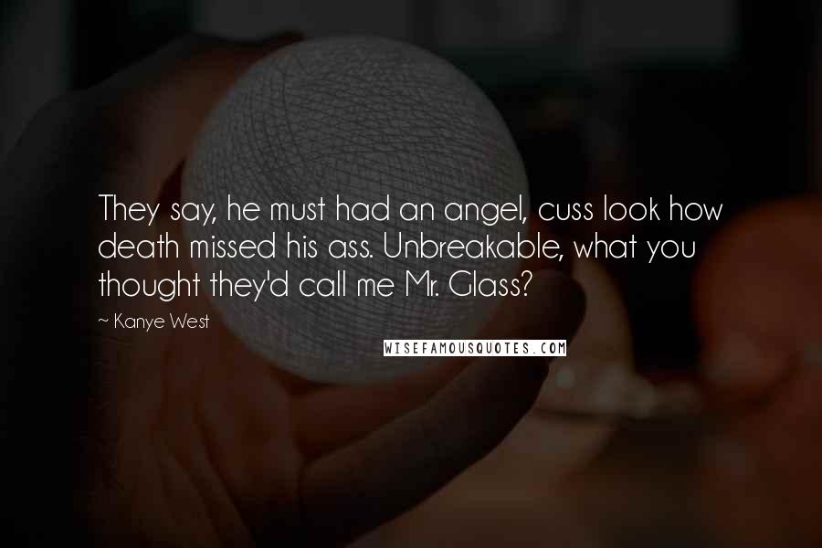 Kanye West Quotes: They say, he must had an angel, cuss look how death missed his ass. Unbreakable, what you thought they'd call me Mr. Glass?