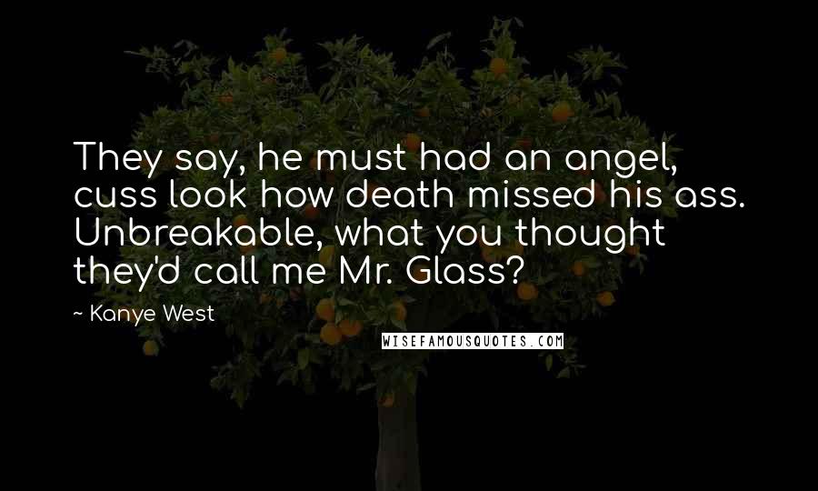 Kanye West Quotes: They say, he must had an angel, cuss look how death missed his ass. Unbreakable, what you thought they'd call me Mr. Glass?