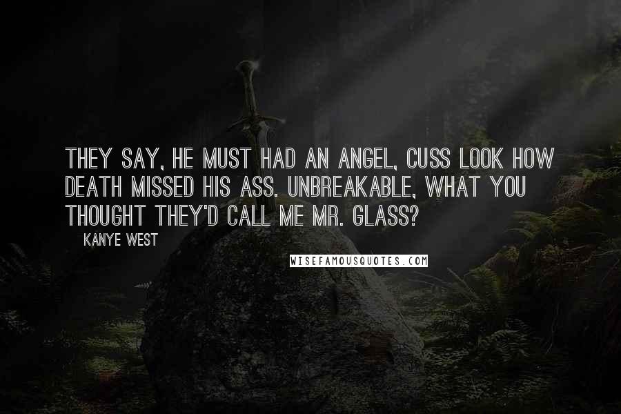 Kanye West Quotes: They say, he must had an angel, cuss look how death missed his ass. Unbreakable, what you thought they'd call me Mr. Glass?