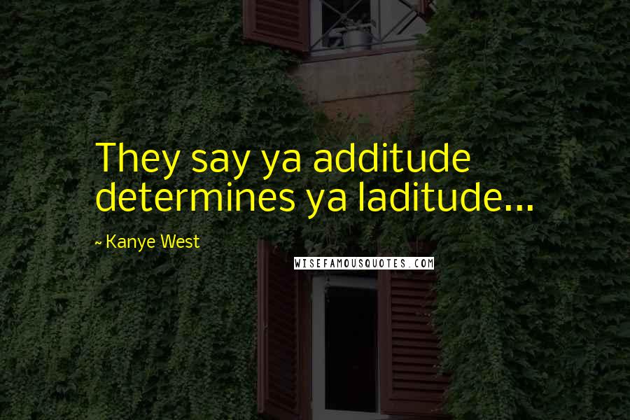 Kanye West Quotes: They say ya additude determines ya laditude...