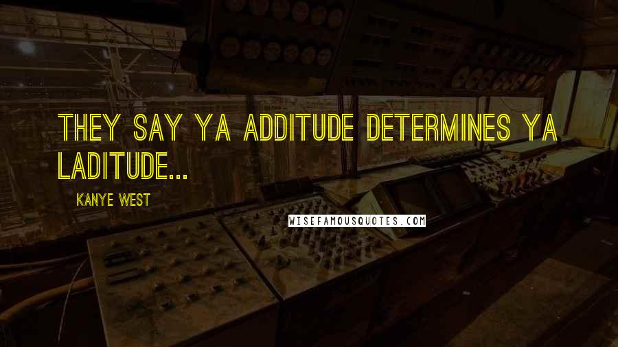 Kanye West Quotes: They say ya additude determines ya laditude...