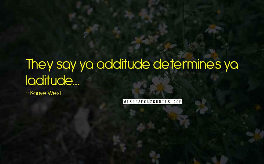 Kanye West Quotes: They say ya additude determines ya laditude...