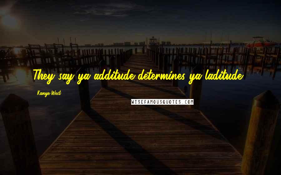 Kanye West Quotes: They say ya additude determines ya laditude...