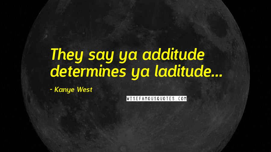 Kanye West Quotes: They say ya additude determines ya laditude...