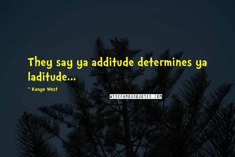 Kanye West Quotes: They say ya additude determines ya laditude...