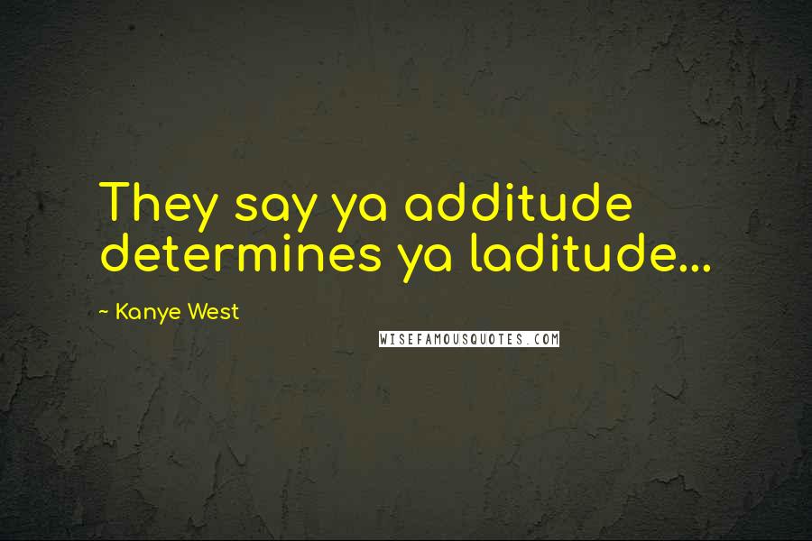 Kanye West Quotes: They say ya additude determines ya laditude...