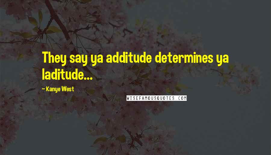 Kanye West Quotes: They say ya additude determines ya laditude...