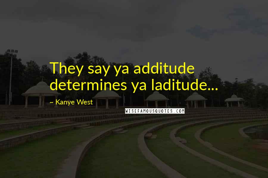 Kanye West Quotes: They say ya additude determines ya laditude...