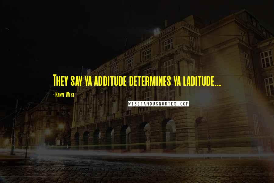 Kanye West Quotes: They say ya additude determines ya laditude...