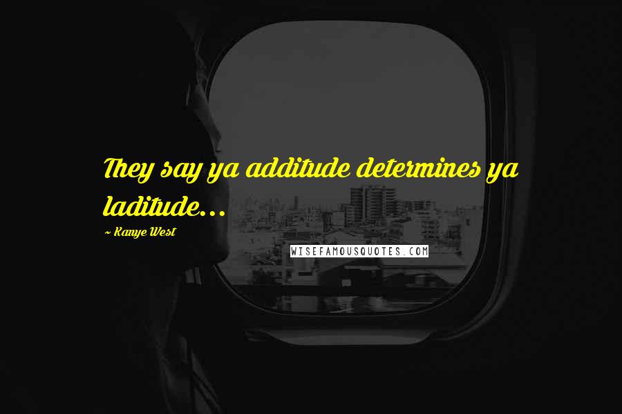 Kanye West Quotes: They say ya additude determines ya laditude...
