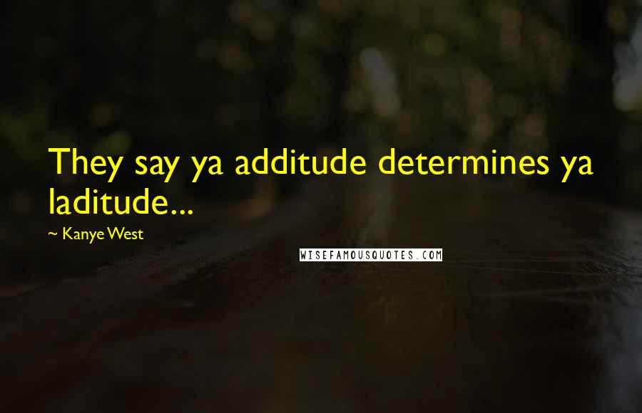 Kanye West Quotes: They say ya additude determines ya laditude...
