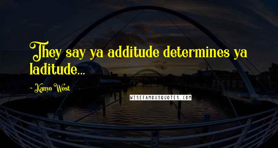 Kanye West Quotes: They say ya additude determines ya laditude...