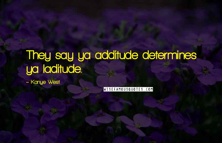 Kanye West Quotes: They say ya additude determines ya laditude...