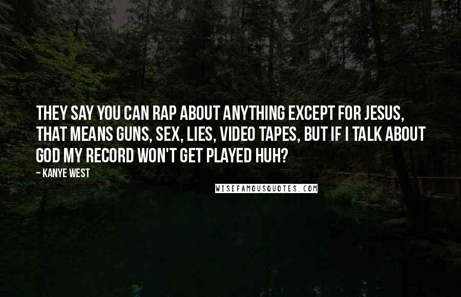 Kanye West Quotes: They say you can rap about anything except for Jesus, that means guns, sex, lies, video tapes, but if I talk about God my record won't get played Huh?