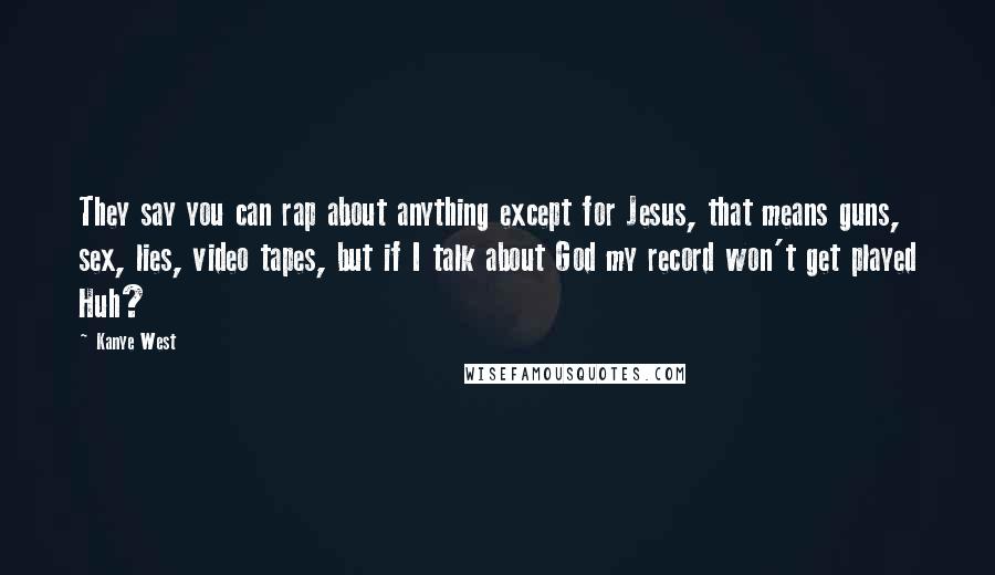 Kanye West Quotes: They say you can rap about anything except for Jesus, that means guns, sex, lies, video tapes, but if I talk about God my record won't get played Huh?