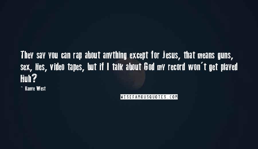 Kanye West Quotes: They say you can rap about anything except for Jesus, that means guns, sex, lies, video tapes, but if I talk about God my record won't get played Huh?