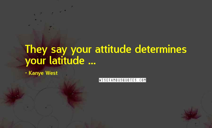 Kanye West Quotes: They say your attitude determines your latitude ...