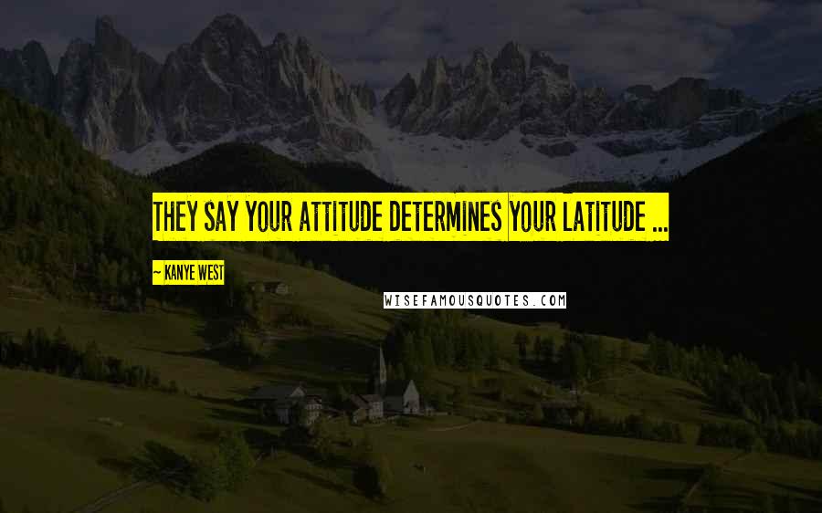 Kanye West Quotes: They say your attitude determines your latitude ...