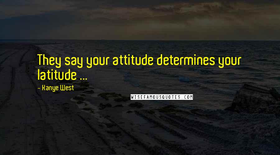 Kanye West Quotes: They say your attitude determines your latitude ...