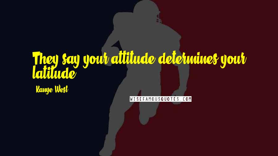 Kanye West Quotes: They say your attitude determines your latitude ...