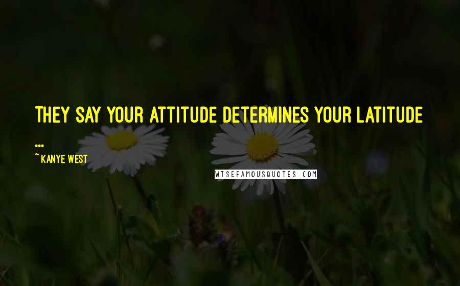 Kanye West Quotes: They say your attitude determines your latitude ...