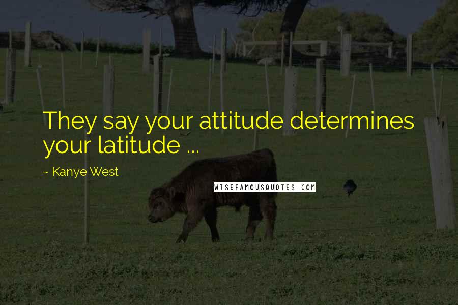 Kanye West Quotes: They say your attitude determines your latitude ...