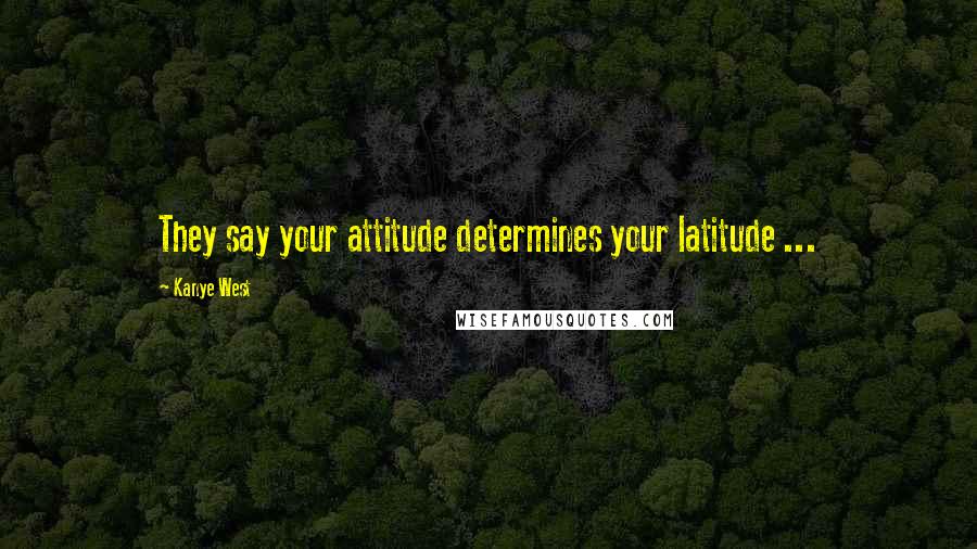 Kanye West Quotes: They say your attitude determines your latitude ...