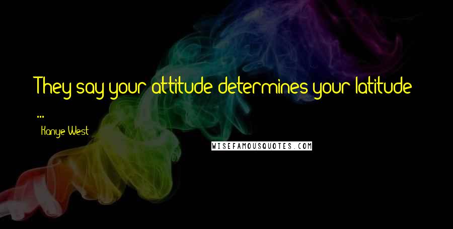 Kanye West Quotes: They say your attitude determines your latitude ...