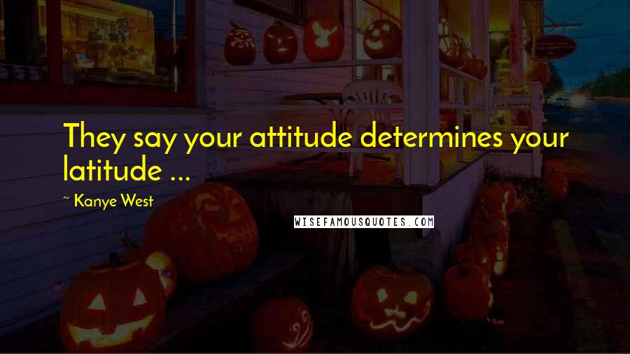 Kanye West Quotes: They say your attitude determines your latitude ...