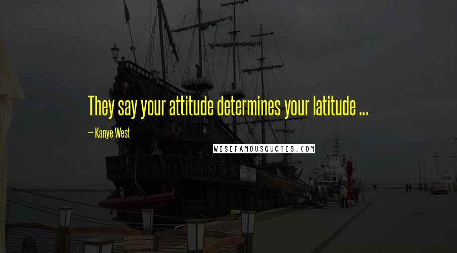 Kanye West Quotes: They say your attitude determines your latitude ...