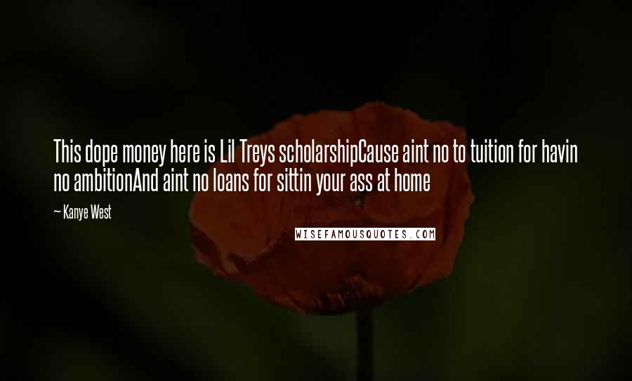 Kanye West Quotes: This dope money here is Lil Treys scholarshipCause aint no to tuition for havin no ambitionAnd aint no loans for sittin your ass at home