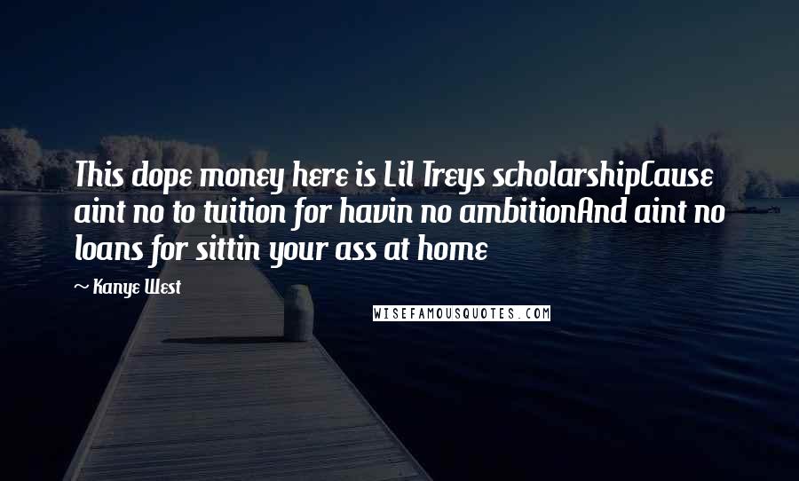 Kanye West Quotes: This dope money here is Lil Treys scholarshipCause aint no to tuition for havin no ambitionAnd aint no loans for sittin your ass at home