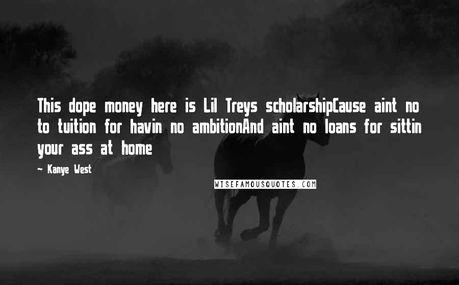 Kanye West Quotes: This dope money here is Lil Treys scholarshipCause aint no to tuition for havin no ambitionAnd aint no loans for sittin your ass at home