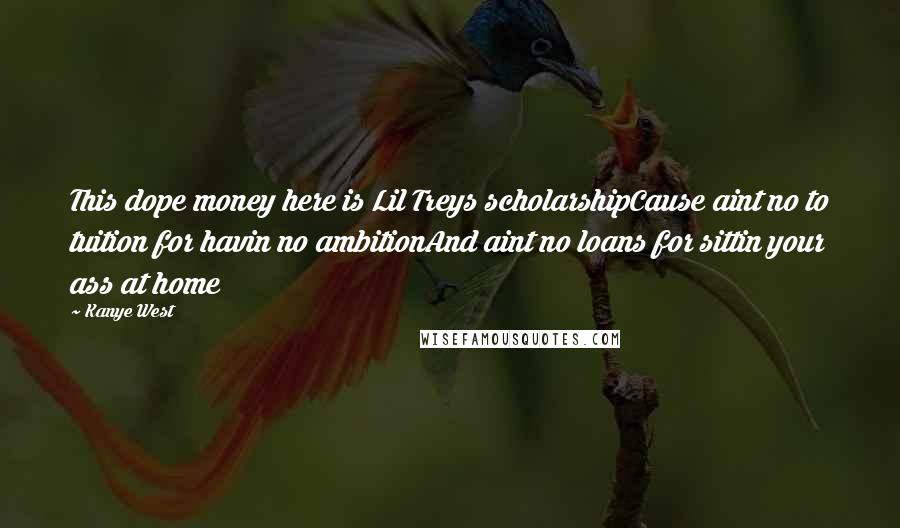 Kanye West Quotes: This dope money here is Lil Treys scholarshipCause aint no to tuition for havin no ambitionAnd aint no loans for sittin your ass at home