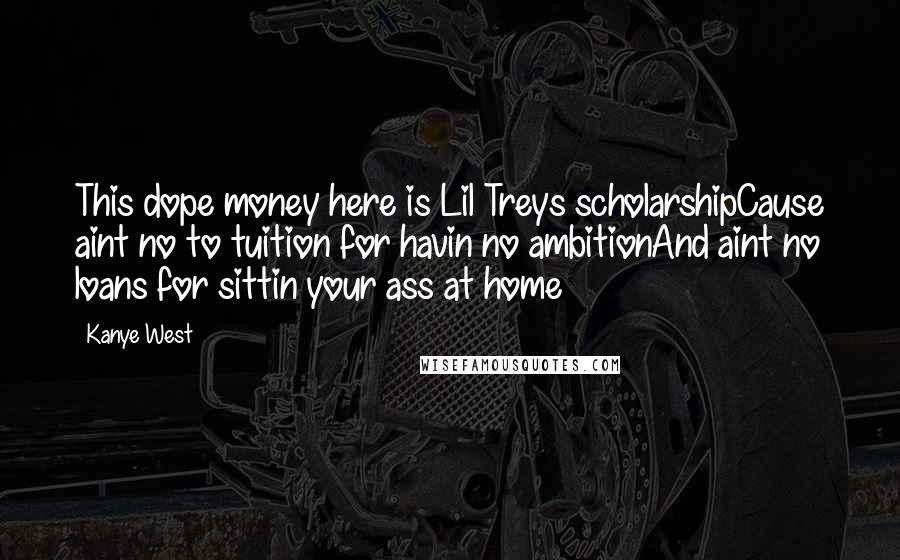 Kanye West Quotes: This dope money here is Lil Treys scholarshipCause aint no to tuition for havin no ambitionAnd aint no loans for sittin your ass at home